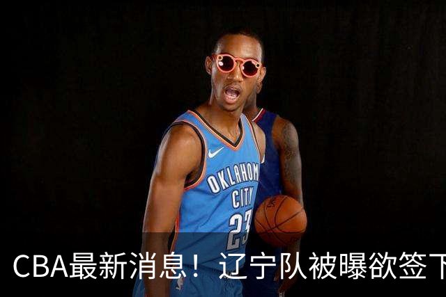 CBA最新消息！辽宁队被曝欲签下广东2米04锋线，朱芳雨默认放人！